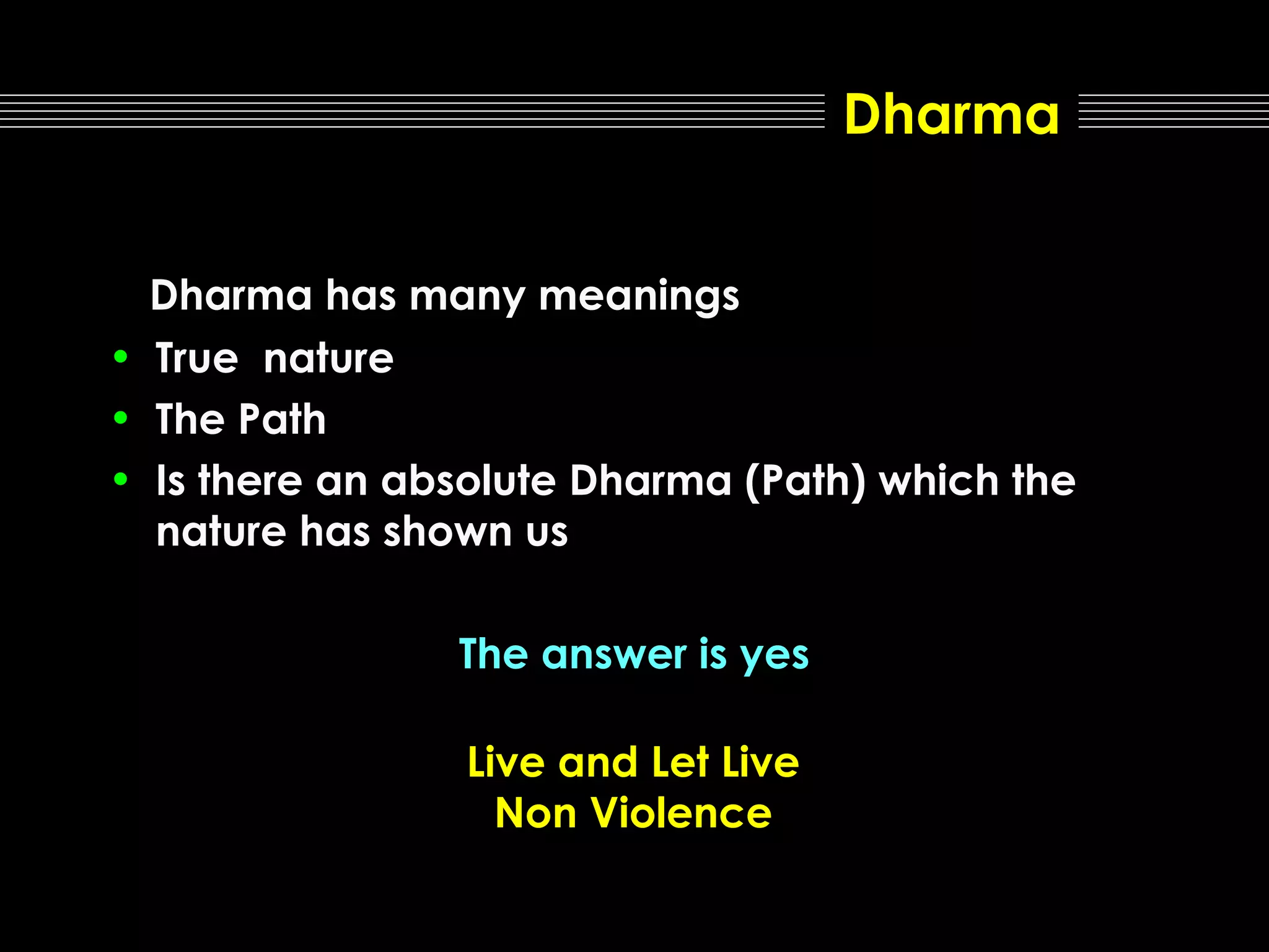 Dharma
Dharma has many meanings
• True nature
• The Path
• Is there an absolute Dharma (Path) which the
nature has shown us
The answer is yes
Live and Let Live
Non Violence

 
