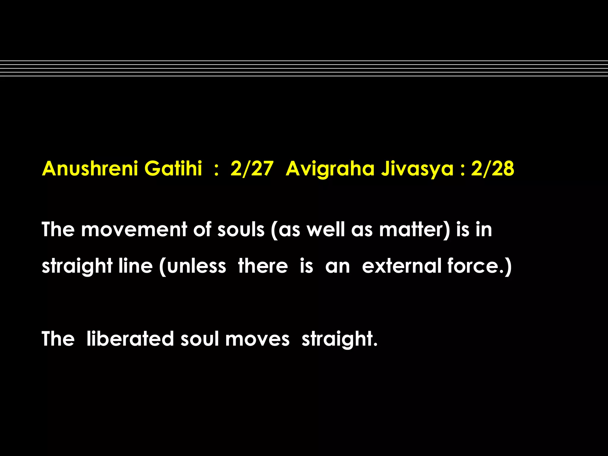 Anushreni Gatihi : 2/27 Avigraha Jivasya : 2/28
The movement of souls (as well as matter) is in
straight line (unless there is an external force.)
The liberated soul moves straight.

 