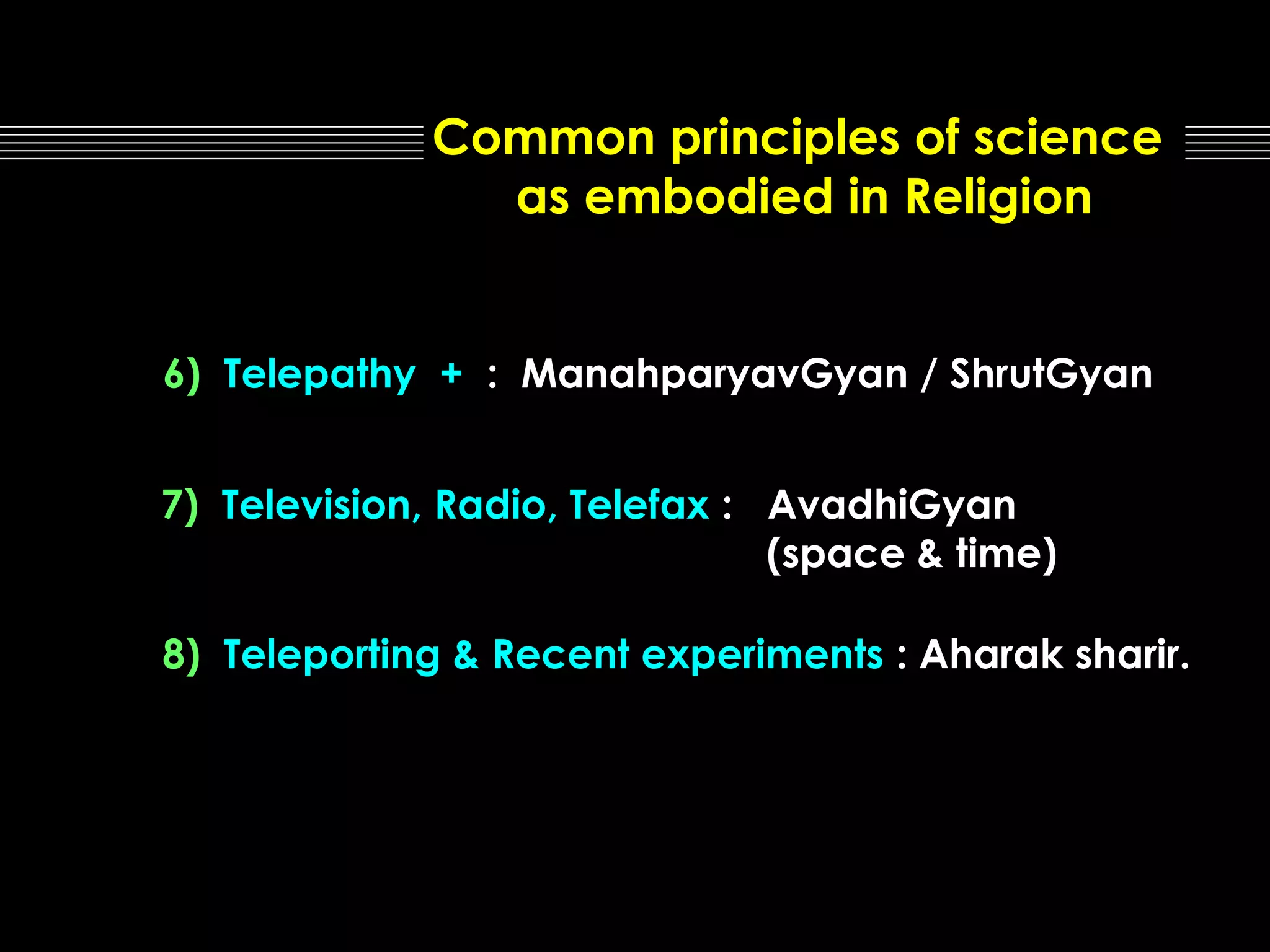 Common principles of science
as embodied in Religion
6) Telepathy + : ManahparyavGyan / ShrutGyan
7) Television, Radio, Telefax : AvadhiGyan
(space & time)
8) Teleporting & Recent experiments : Aharak sharir.

 
