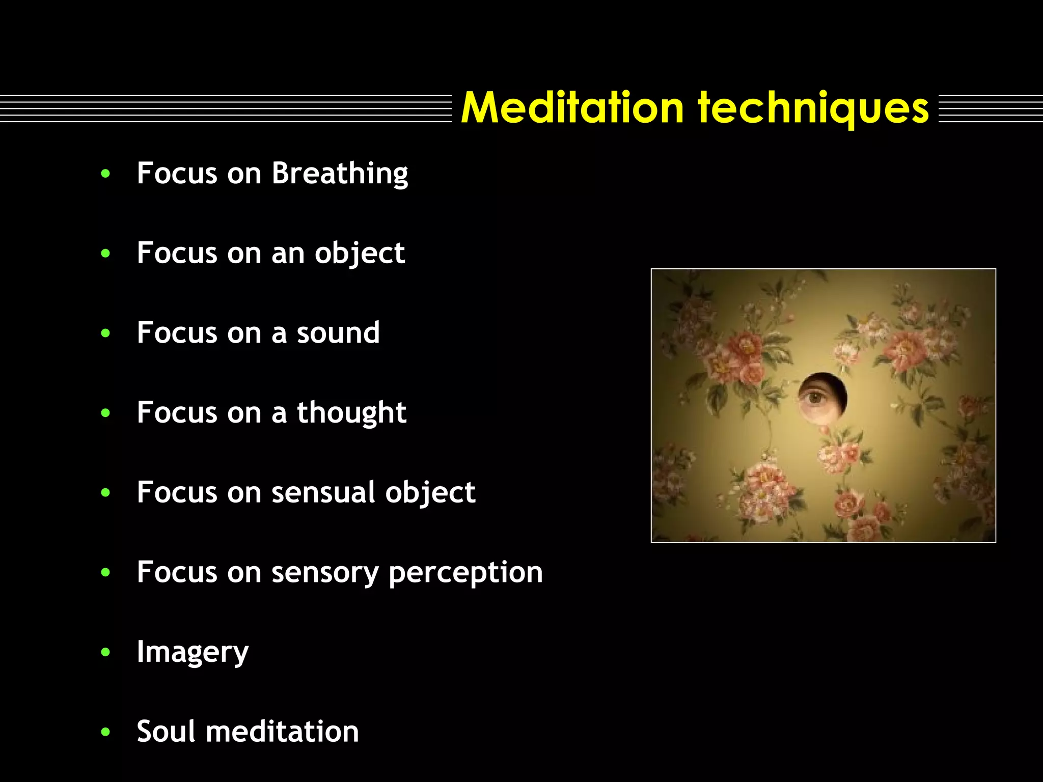 Meditation techniques
• Focus on Breathing
• Focus on an object
• Focus on a sound
• Focus on a thought
• Focus on sensual object
• Focus on sensory perception
• Imagery
• Soul meditation

 