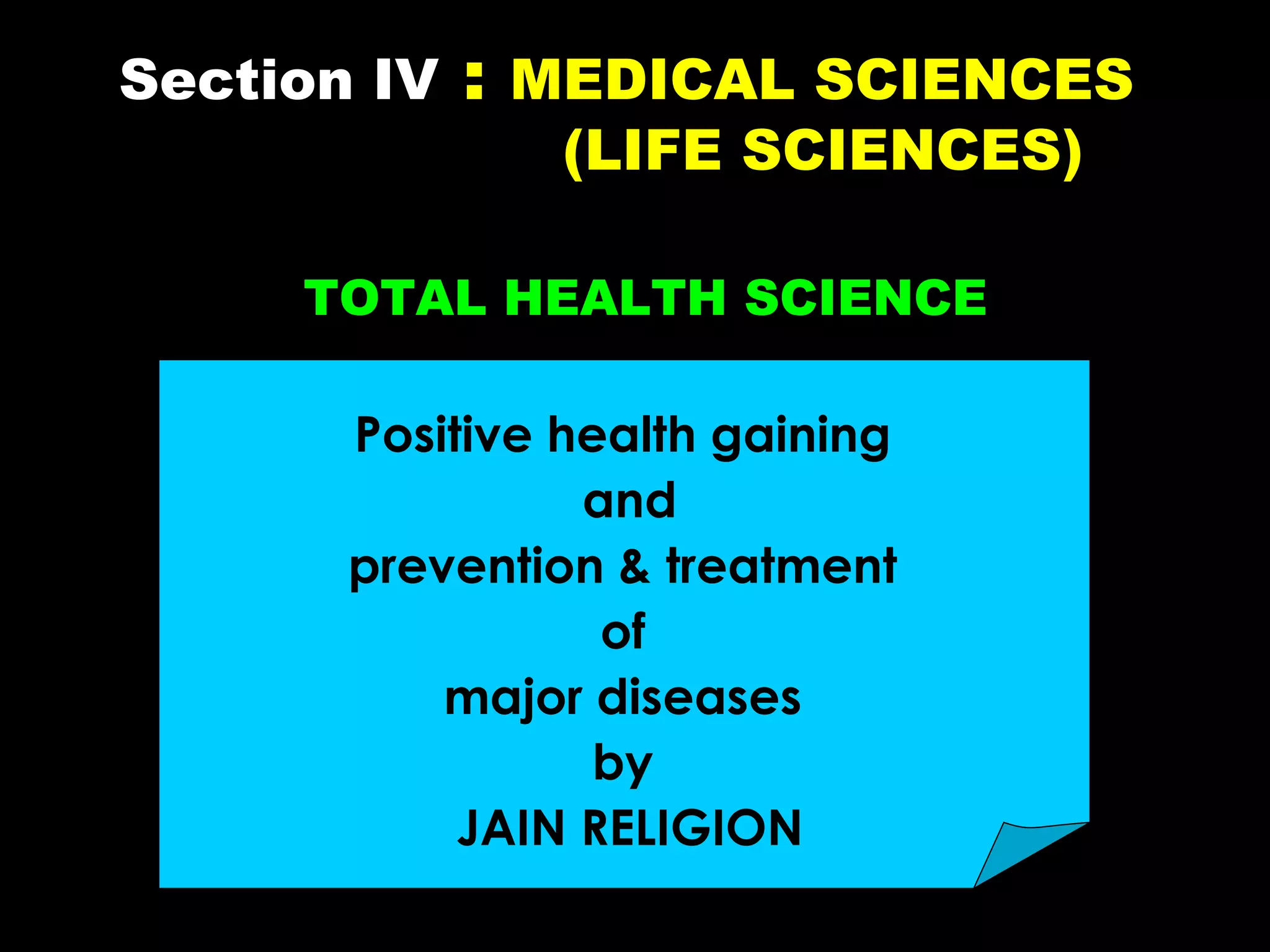 Section IV

:

MEDICAL SCIENCES
(LIFE SCIENCES)

TOTAL HEALTH SCIENCE
Positive health gaining
and
prevention & treatment
of
major diseases
by
JAIN RELIGION

 