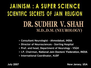 •
•
•
•
•
July 2007

Consultant Neurologist - Ahmedabad, INDIA
Director of Neurosciences – Sterling Hospital
Prof. and head, Department of Neurology - VSGH
I.P. Chairman, National Jain Doctors’ Federation, INDIA
International Coordinator, NJDF
New Jersey, USA

 