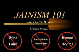 JAINISM 101
Back to the Basics
by Sudhir M. Shah
Authoritative
Absolutism
Biased
Dogma
Blind
Faith
 