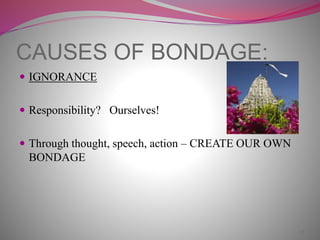 CAUSES OF BONDAGE:
 IGNORANCE
 Responsibility? Ourselves!
 Through thought, speech, action – CREATE OUR OWN
BONDAGE
17
 