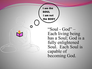 “Soul - God” –
Each living being
has a Soul; God is a
fully enlightened
Soul. Each Soul is
capable of
becoming God.
 