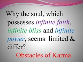Why the soul, which
possesses infinite faith,
infinite bliss and infinite
power, seems limited &
differ?
Obstacles of Karma
 