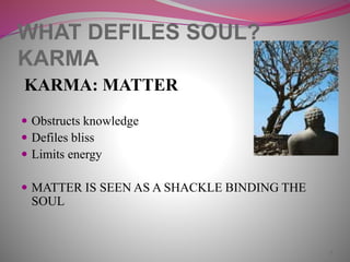 WHAT DEFILES SOUL?
KARMA
KARMA: MATTER
 Obstructs knowledge
 Defiles bliss
 Limits energy
 MATTER IS SEEN AS A SHACKLE BINDING THE
SOUL
7
 