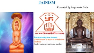 JAINISM
Presented By Satyabrata Dash
Parosparopagraho Jivanam
(The function of souls is to help one
another)
Souls render service to one another
 