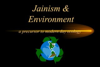 Jainism &
     Environment
a precursor to modern day ecology
 