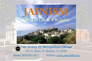 1
JAINISM
A Way of Life & A Religion
Jain Society Of Metropolitan Chicago
435 N. Route 59, Bartlett, IL 60103
Phone: (630) 837-1077 Website: www.jsmconline.org
 