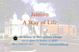 Jainism
          A Way of Life

     Jain Society Of Metropolitan Chicago
          435 N. Route 59, Bartlett, IL 60103
Phone: (630) 837-1077      Website: www.jsmconline.org

                                                         19
 