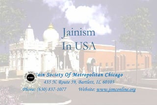 Jainism
                  In USA

     Jain Society Of Metropolitan Chicago
          435 N. Route 59, Bartlett, IL 60103
Phone: (630) 837-1077      Website: www.jsmconline.org

                                                         25
 