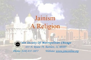 Jainism
              A Religion

     Jain Society Of Metropolitan Chicago
          435 N. Route 59, Bartlett, IL 60103
Phone: (630) 837-1077      Website: www.jsmconline.org

                                                         3
 