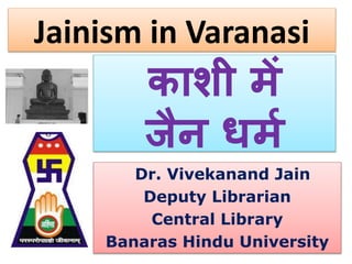 Dr. Vivekanand Jain
Deputy Librarian
Central Library
Banaras Hindu University
काशी में
जैन धमम
Jainism in Varanasi
 