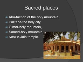 Sacred places
 Abu-faction of the holy mountain,
 Palitana-the holy city,
 Gimar-holy mountain,
 Samed-holy mountain,
 Koszin-Jain temple.
 