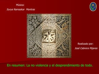 Música:
Surya Namaskar Mantras




                                              Realizado por:
                                            José Cabrera Mijares




En resumen: La no violencia y el desprendimiento de todo.
 