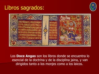 Libros sagrados:




  Los Doce Angas son los libros donde se encuentra lo
   esencial de la doctrina y de la disciplina jaina, y van
     dirigidos tanto a los monjes como a los laicos.
 