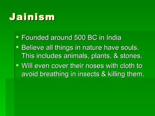 Jainism Founded around 500 BC in India Believe all things in nature have souls. This includes animals, plants, & stones. Will even cover their noses with cloth to avoid breathing in insects & killing them. 
