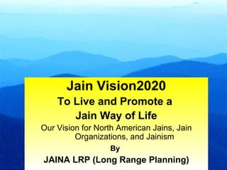 Jain Vision2020
    To Live and Promote a
       Jain Way of Life
Our Vision for North American Jains, Jain
         Organizations, and Jainism
                  By
JAINA LRP (Long Range Planning)             1
 