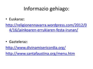 Informazio gehiago:
• Euskaraz:
http://religionennavarra.wordpress.com/2012/0
  4/16/jainkoaren-errukiaren-festa-irunan/

• Gazteleraz:
http://www.divinamisericordia.org/
http://www.santafaustina.org/menu.htm
 