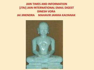 JAIN TIMES AND INFORMATION
[JTAI] JAIN INTERNATIONAL EMAIL DIGEST
DINESH VORA
JAI JINENDRA MAHAVIR JANMA KALYANAK
 
