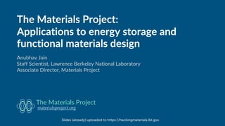 The Materials Project:
Applications to energy storage and
functional materials design
Anubhav Jain
Staff Scientist, Lawrence Berkeley National Laboratory
Associate Director, Materials Project
materialsproject.org
The Materials Project
Slides (already) uploaded to https://hackingmaterials.lbl.gov
 