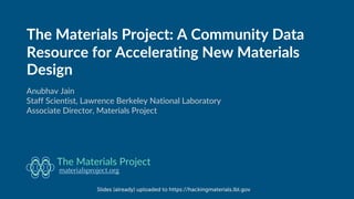 The Materials Project: A Community Data
Resource for Accelerating New Materials
Design
Anubhav Jain
Staff Scientist, Lawrence Berkeley National Laboratory
Associate Director, Materials Project
materialsproject.org
The Materials Project
Slides (already) uploaded to https://hackingmaterials.lbl.gov
 