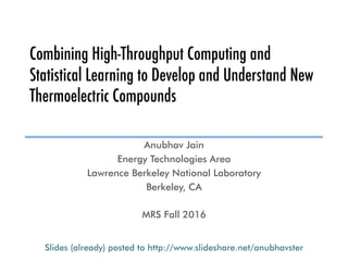 Combining High-Throughput Computing and
Statistical Learning to Develop and Understand New
Thermoelectric Compounds
Anubhav Jain
Energy Technologies Area
Lawrence Berkeley National Laboratory
Berkeley, CA
MRS Fall 2016
Slides (already) posted to http://www.slideshare.net/anubhavster
 