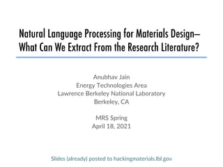 Natural Language Processing for Materials Design—
What Can We Extract From the Research Literature?
Anubhav Jain
Energy Technologies Area
Lawrence Berkeley National Laboratory
Berkeley, CA
MRS Spring
April 18, 2021
Slides (already) posted to hackingmaterials.lbl.gov
 