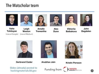 28
The Matscholar team
Kristin Persson
Anubhav Jain
Gerbrand Ceder
John
Dagdelen
Leigh
Weston
Vahe
Tshitoyan
Amalie
Trewartha
Alex
Dunn
Viktoriia
Baibakova
Funding from
(now at Google) (now at Medium)
Slides (already) posted to
hackingmaterials.lbl.gov
 