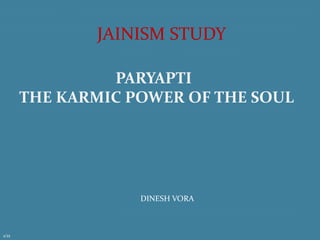 JAINISM STUDY 
DINESH VORA 
1/11 
PARYAPTI 
THE KARMIC POWER OF THE SOUL 
 