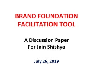 BRAND FOUNDATION
FACILITATION TOOL
A Discussion Paper
For Jain Shishya
July 26, 2019
 