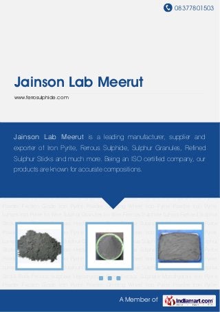 08377801503
A Member of
Jainson Lab Meerut
www.ferrosulphide.com
Iron Pyrite Powder Friction Grade Iron Pyrite Powder Grinding Wheel Iron Pyrite Powder Iron Pyrite
Lumps Iron Pyrite for Wire Sulphur Granules for Wire Ferrous Sulphide Lumps Refined Sulphur
Sticks Rolls Ferrous Sulphate Heptahydrate Dried Ferrous Sulphate Monohydrate Iron Pyrite
Powder Friction Grade Iron Pyrite Powder Grinding Wheel Iron Pyrite Powder Iron Pyrite
Lumps Iron Pyrite for Wire Sulphur Granules for Wire Ferrous Sulphide Lumps Refined Sulphur
Sticks Rolls Ferrous Sulphate Heptahydrate Dried Ferrous Sulphate Monohydrate Iron Pyrite
Powder Friction Grade Iron Pyrite Powder Grinding Wheel Iron Pyrite Powder Iron Pyrite
Lumps Iron Pyrite for Wire Sulphur Granules for Wire Ferrous Sulphide Lumps Refined Sulphur
Sticks Rolls Ferrous Sulphate Heptahydrate Dried Ferrous Sulphate Monohydrate Iron Pyrite
Powder Friction Grade Iron Pyrite Powder Grinding Wheel Iron Pyrite Powder Iron Pyrite
Lumps Iron Pyrite for Wire Sulphur Granules for Wire Ferrous Sulphide Lumps Refined Sulphur
Sticks Rolls Ferrous Sulphate Heptahydrate Dried Ferrous Sulphate Monohydrate Iron Pyrite
Powder Friction Grade Iron Pyrite Powder Grinding Wheel Iron Pyrite Powder Iron Pyrite
Lumps Iron Pyrite for Wire Sulphur Granules for Wire Ferrous Sulphide Lumps Refined Sulphur
Sticks Rolls Ferrous Sulphate Heptahydrate Dried Ferrous Sulphate Monohydrate Iron Pyrite
Powder Friction Grade Iron Pyrite Powder Grinding Wheel Iron Pyrite Powder Iron Pyrite
Lumps Iron Pyrite for Wire Sulphur Granules for Wire Ferrous Sulphide Lumps Refined Sulphur
Sticks Rolls Ferrous Sulphate Heptahydrate Dried Ferrous Sulphate Monohydrate Iron Pyrite
Powder Friction Grade Iron Pyrite Powder Grinding Wheel Iron Pyrite Powder Iron Pyrite
Jainson Lab Meerut is a leading manufacturer, supplier and
exporter of Iron Pyrite, Ferrous Sulphide, Sulphur Granules, Refined
Sulphur Sticks and much more. Being an ISO certified company, our
products are known for accurate compositions.
 