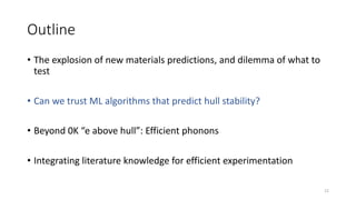 Outline
• The explosion of new materials predictions, and dilemma of what to
test
• Can we trust ML algorithms that predict hull stability?
• Beyond 0K “e above hull”: Efficient phonons
• Integrating literature knowledge for efficient experimentation
12
 