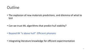 Outline
• The explosion of new materials predictions, and dilemma of what to
test
• Can we trust ML algorithms that predict hull stability?
• Beyond 0K “e above hull”: Efficient phonons
• Integrating literature knowledge for efficient experimentation
18
 