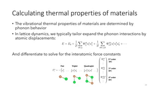 Calculating thermal properties of materials
• The vibrational thermal properties of materials are determined by
phonon behavior
• In lattice dynamics, we typically tailor expand the phonon interactions by
atomic displacements:
And differentiate to solve for the interatomic force constants
23
 