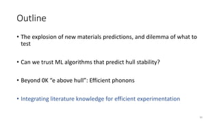 Outline
• The explosion of new materials predictions, and dilemma of what to
test
• Can we trust ML algorithms that predict hull stability?
• Beyond 0K “e above hull”: Efficient phonons
• Integrating literature knowledge for efficient experimentation
30
 