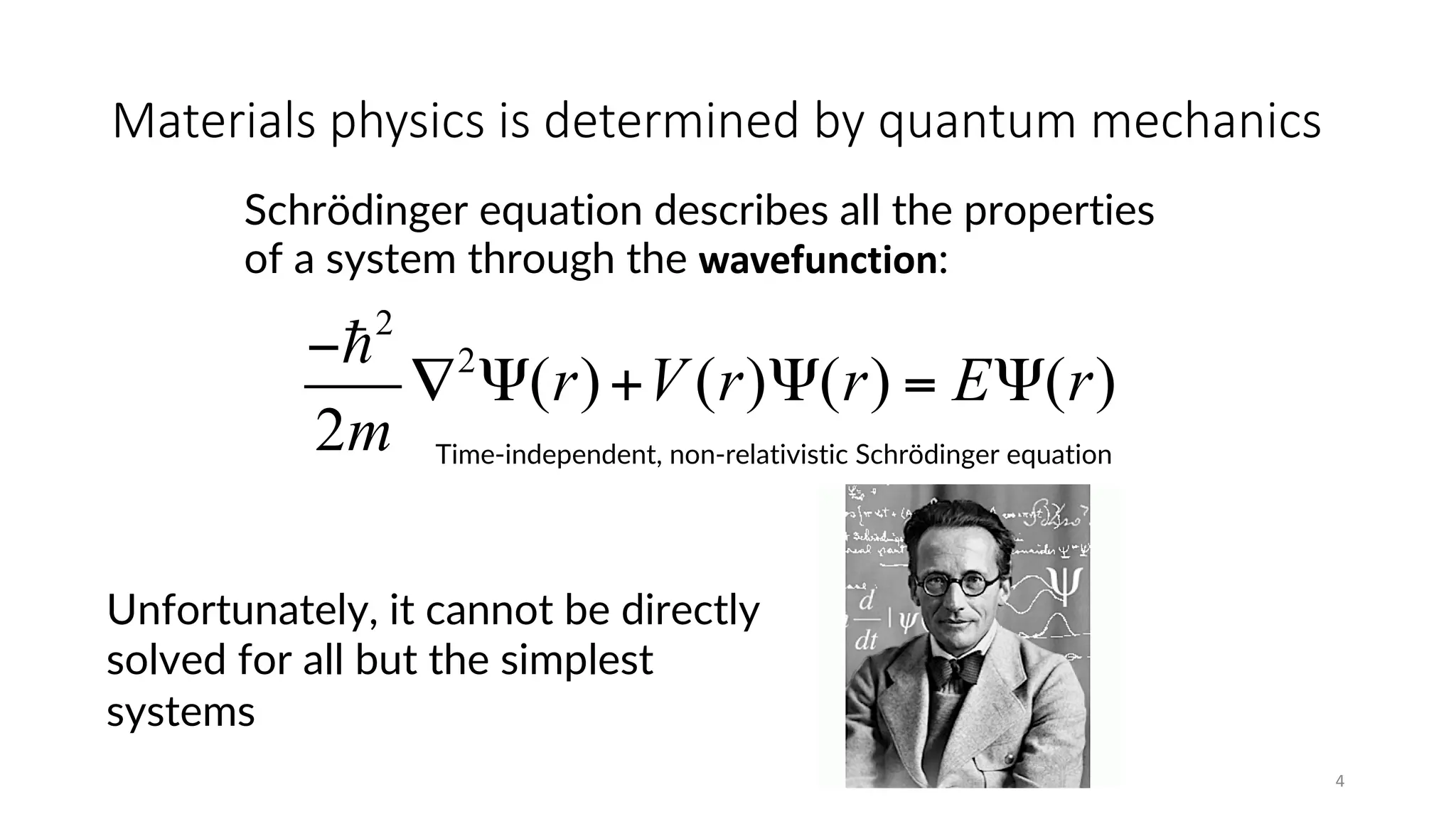 Materials physics is determined by quantum mechanics
4
−!2
2m
∇2
Ψ(r)+V (r)Ψ(r) = EΨ(r)
Schrödinger equation describes all the properties
of a system through the wavefunction:
Time-independent, non-relativistic Schrödinger equation
Unfortunately, it cannot be directly
solved for all but the simplest
systems
 
