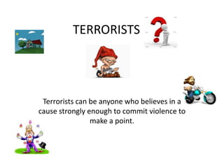 TERRORISTSTerrorists can be anyone who believes in a cause strongly enough to commit violence to make a point. 