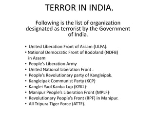 TERROR IN INDIA.Following is the list of organization designated as terrorist by the Government of India.   United Liberation Front of Assam (ULFA).