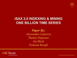 iSAX 2.0 INDEXING & MINING
 ONE BILLION TIME SERIES

          Paper By:
      Alessandro Camerra
       Themis Palpanas
           Jin Shieh
        Eamonn Keogh
 