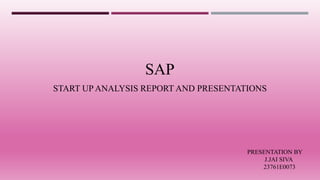 START UP ANALYSIS REPORT AND PRESENTATIONS
SAP
PRESENTATION BY
J.JAI SIVA
23761E0073
 