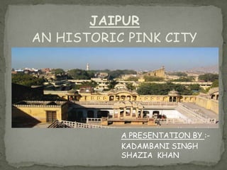 JAIPUR
AN HISTORIC PINK CITY

A PRESENTATION BY :KADAMBANI SINGH
SHAZIA KHAN

 