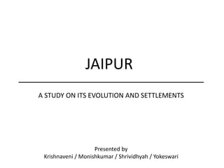 JAIPUR
Presented by
Krishnaveni / Monishkumar / Shrividhyah / Yokeswari
A STUDY ON ITS EVOLUTION AND SETTLEMENTS
 