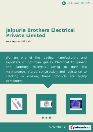 +91-9643203027
A Member of
Jaipuria Brothers Electrical
Private Limited
www.jaipuriabrothers.in
We are one of the leading manufacturers and
exporters of optimum quality Electrical Equipment
and Earthling Materials. Owing to their low
maintenance, sturdy construction and resistance to
cracking & erosion, these products are highly
demanded.
 