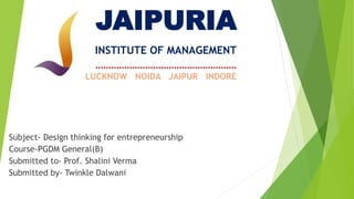 JAIPURIA
INSTITUTE OF MANAGEMENT
………………………………………………
LUCKNOW NOIDA JAIPUR INDORE
Subject- Design thinking for entrepreneurship
Course-PGDM General(B)
Submitted to- Prof. Shalini Verma
Submitted by- Twinkle Dalwani
 