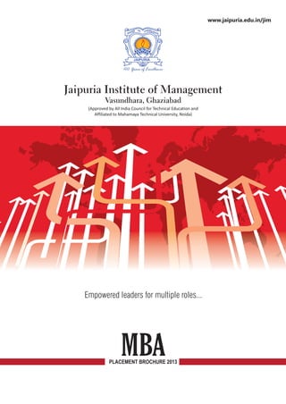 MBA
(Approved by All India Council for Technical Education and
Affiliated to Mahamaya Technical University, Noida)
Jaipuria Institute of Management
Vasundhara, Ghaziabad
www.jaipuria.edu.in/jim
100 Years of Excellence
JAIPURIA
Empowered leaders for multiple roles...
PLACEMENT BROCHURE 2013
 