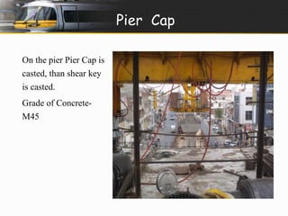 Pier Cap 
On the pier Pier Cap is 
casted, than shear key 
is casted. 
Grade of Concrete- 
M45 
 