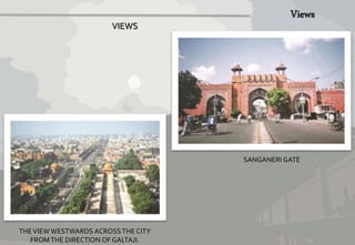 THE VIEW WESTWARDS ACROSS THE CITY 
FROM THE DIRECTION OF GALTAJI. 
SANGANERI GATE 
VIEWS 
 