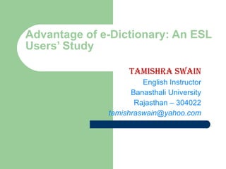 Advantage of e-Dictionary: An ESL Users’ Study Tamishra Swain English Instructor Banasthali University Rajasthan – 304022 [email_address] 